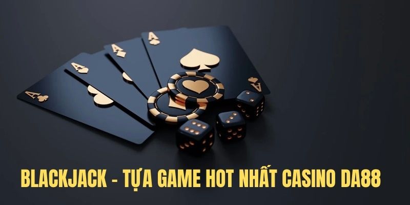 Blackjack - Tựa game hot nhất hệ thống